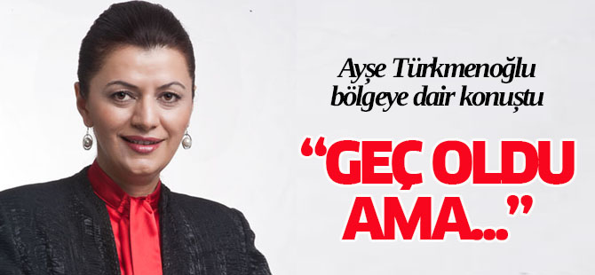 Türkmenoğlu: Geç oldu ama...