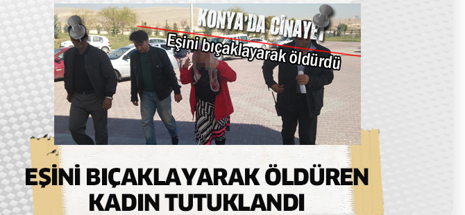 Konya'da eşini bıçaklayarak öldüren kadın tutuklandı