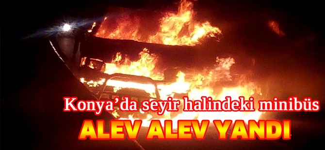 Konya’da seyir halindeki minibüs alev alev yandı