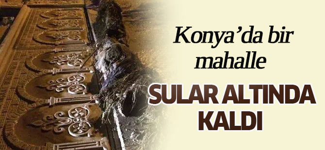 Konya’da bir mahalle sular altında kaldı