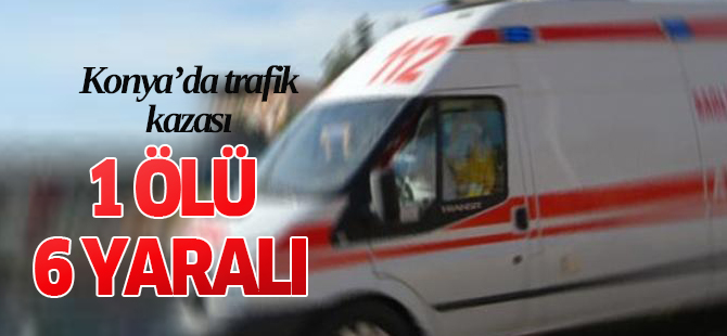 Konya'da Trafik Kazası: 1 Ölü, 6 Yaralı