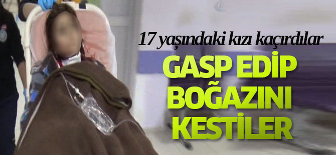 17 yaşındaki kızı kaçırıp gasp ederek boğazını kestiler