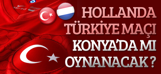 Türkiye Hollanda maçı Konya’da mı oynanacak ?