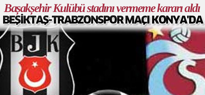 Beşiktaş-Trabzonspor Maçı Konya'da Oynanacak