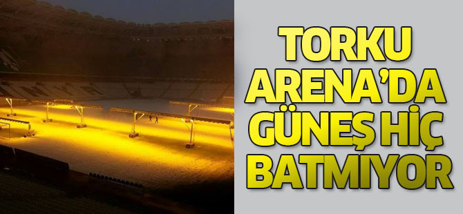 Torku Arena’da  güneş hiç batmıyor