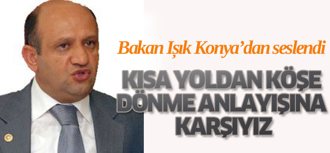Bakan Işık Kısa Yoldan Köşe Dönme Anlayışına Karşıyız