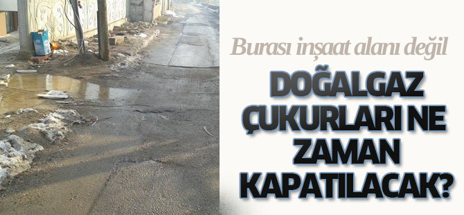 Doğalgaz çukurları ne zaman kapatılacak?