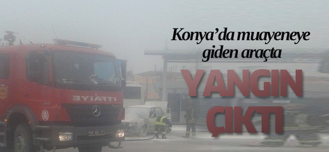 Konya bir araç muayene sorasında yandı