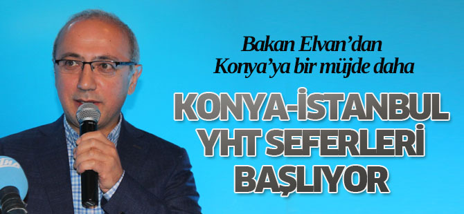 BAKAN ELVAN: "KONYA-İSTANBUL YHT SEFERLERİNİ BAŞLATACAĞIZ"