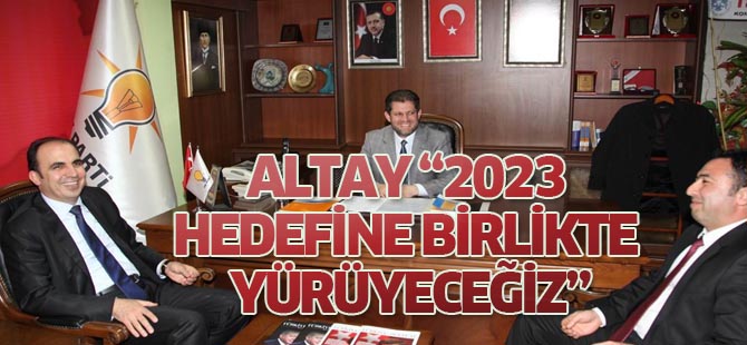 BAŞKAN ALTAY, “2023 HEDEFİNE BİRLİKTE YÜRÜYECEĞİZ”