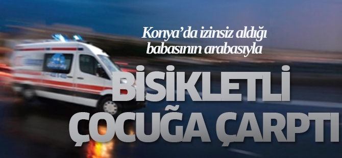 İzinsiz aldığı babasının arabasıyla bisikletli çocuğa çarptı