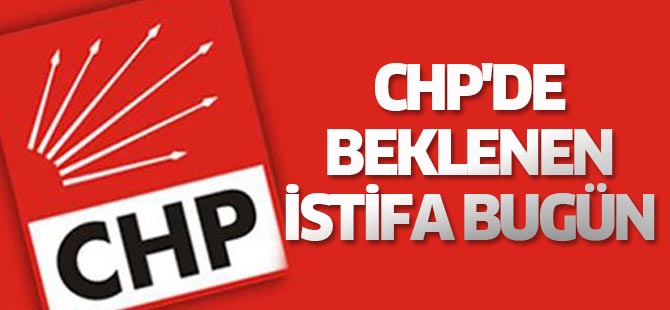 CHP'de beklenen istifa bugün geliyor