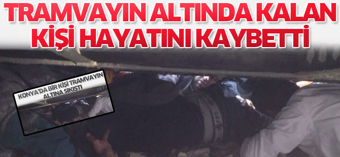 Konya'da tramvayın altında kalan kişi hayatını kaybetti