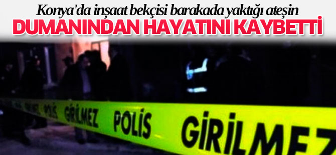 Konya'da İnşaat Bekçisi Barakada Yaktığı Ateşin Dumanından Öldü