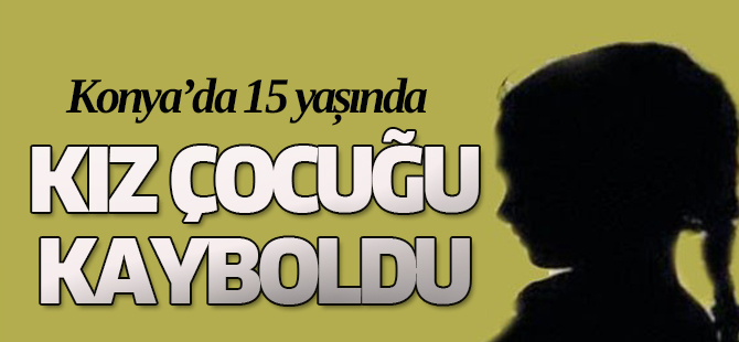 Flaş! Konya 15 yaşında bir kız çocuğu kayboldu
