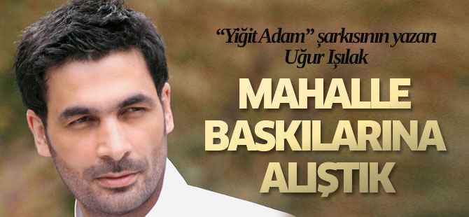 Uğur Işılak: 13 yıldır bu mahalle baskılarına alıştık