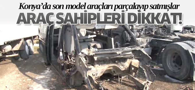 Konya'da son model araçları parçalayıp satmışlar