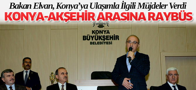 Bakan Elvan, Konya’ya Ulaşımla İlgili Müjdeler Verdi