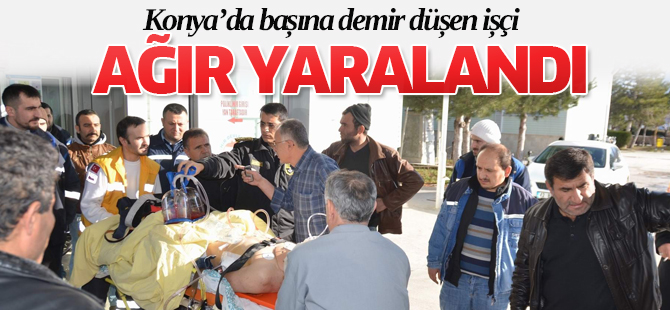 Konya'da başına demir düşen işçi ağır yaralandı