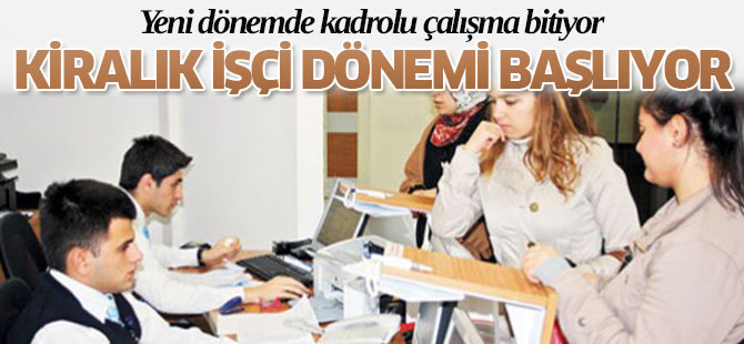 Kadrolu Çalışma Bitiyor, Kiralık İşçi Dönemi Başlıyor