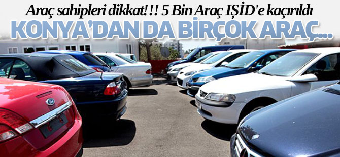 5 Bin Araç IŞİD'e Kaçırıldı Konya'dan da birçok araç...