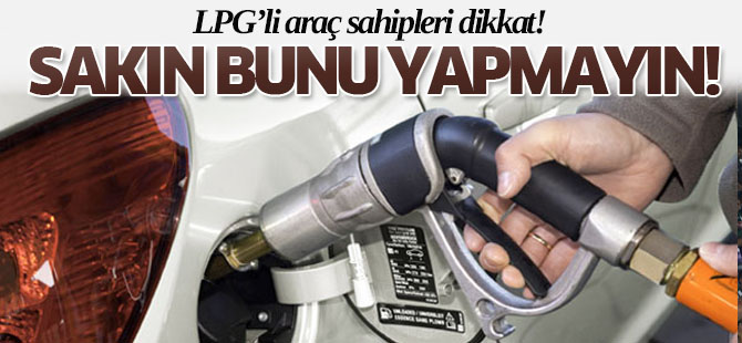 LPG'li araç sahiplari dikkat! Sakın bunu yapmayın