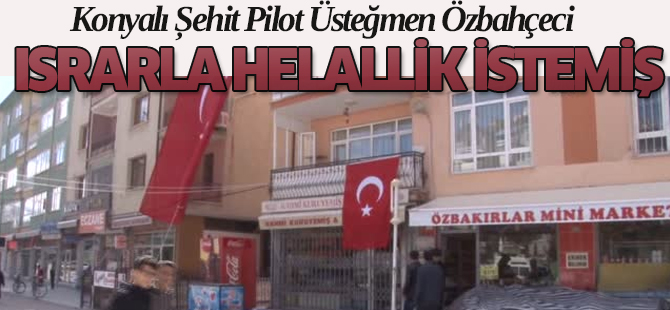 Konyalı Şehit Pilot Üsteğmen Özbahçeci Israrla Helallik İstemiş