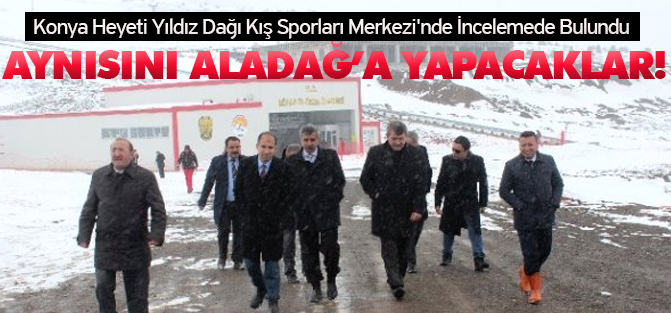 Konya Heyeti Yıldız Dağı Kış Sporları Merkezi'nde İncelemede Bulundu