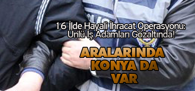 16 İlde Hayali İhracat Operasyonu: Ünlü İş Adamları Gözaltında!