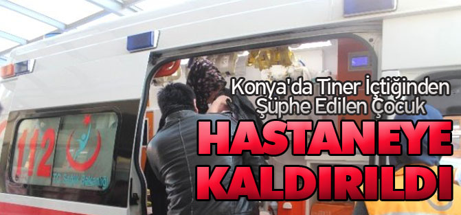 Konya'da Tiner İçtiğinden Şüphe Edilen Çocuk Hastanelik Oldu