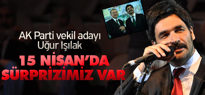 Uğur Işılak: 15 Nisan'da sürprizimiz var