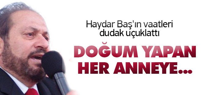 Haydar Baş'ın vaatleri dudak uçuklattı