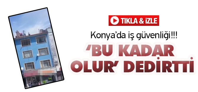 Konya'da iş güvenliği pes dedirtti!