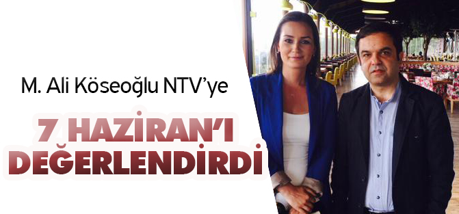 M. Ali Köseoğlu NTV'ye 7 Haziran'ı değerlendirdi