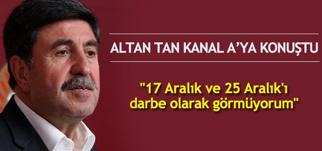 Altan Tan: "17 Aralık ve 25 Aralık'ı darbe olarak görmüyorum"