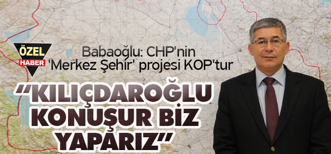 CHP'nin 'Merkez Şehir' projesi KOP'tur