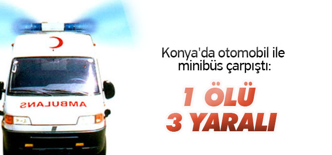 Konya'da otomobil ile minibüs çarpıştı: 1 ölü, 3 yaralı