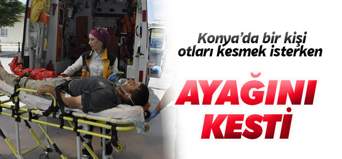 Konya'da bir kişi otları kesmek isterken ayağını kesti