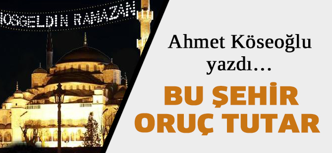 Ahmet Köseoğlu yazdı: BU ŞEHİR ORUÇ TUTAR...