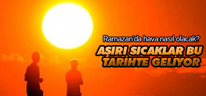 Ramazan'da hava nasıl olacak? Aşırı sıcaklar ne zaman geliyor?