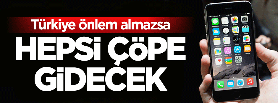 Türkiye acele etmezse tüm akıllı telefonlar çöpe gidecek