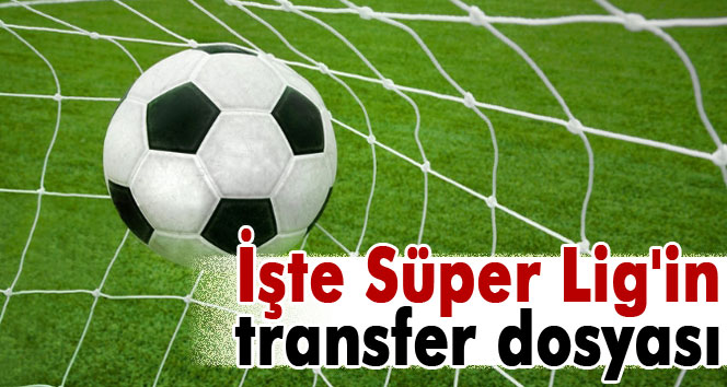İşte Süper Lig'in transfer dosyası