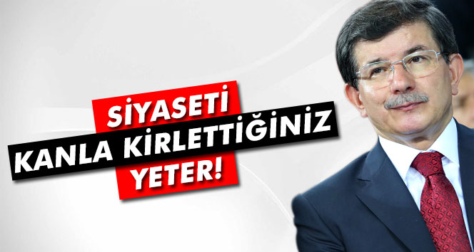 Davutoğlu: 'Siyaseti kanla kirlettiğiniz yeter'