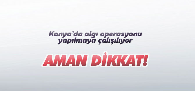 Algı operasyonu yapılmaya çalışıyor: AMAN DİKKAT!