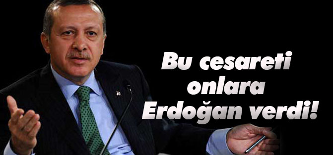 Bu cesareti onlara Tayyip Erdoğan verdi!