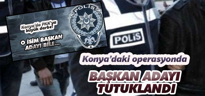 Konya'daki operasyonda o başkan adayı tutuklandı