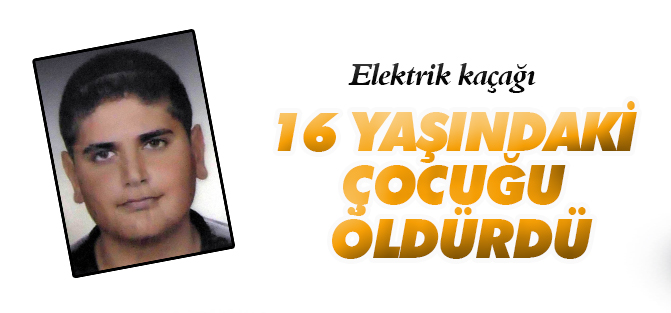 Elektrik kaçağı 16 yaşındaki çocuğu öldürdü