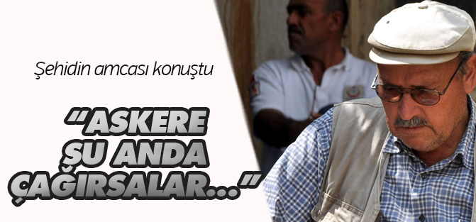 Şehit amcası: “askere şu anda çağırsalar biz de gideceğiz”