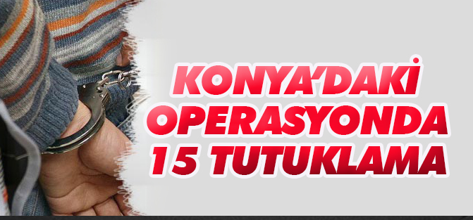 Konya’daki operasyonda 15 tutuklama