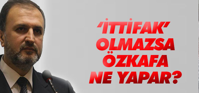 'İttifak' olmazsa Özkafa ne yapar?